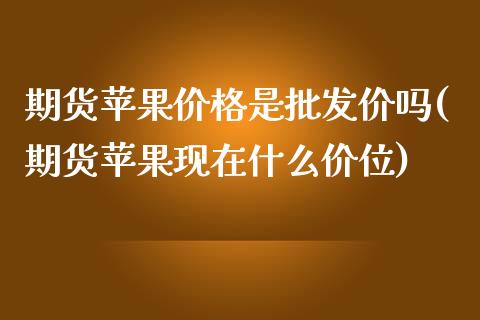 期货苹果价格是批发价吗(期货苹果现在什么价位)_https://www.qianjuhuagong.com_期货开户_第1张