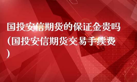 国投安信期货的保证金贵吗(国投安信期货交易手续费)_https://www.qianjuhuagong.com_期货开户_第1张