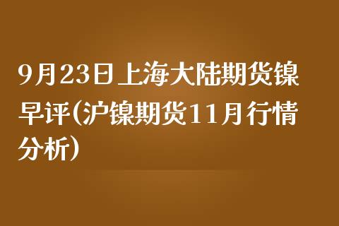 9月23日上海大陆期货镍早评(沪镍期货11月行情分析)_https://www.qianjuhuagong.com_期货百科_第1张