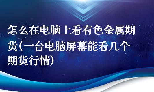 怎么在电脑上看有色金属期货(一台电脑屏幕能看几个期货行情)_https://www.qianjuhuagong.com_期货开户_第1张