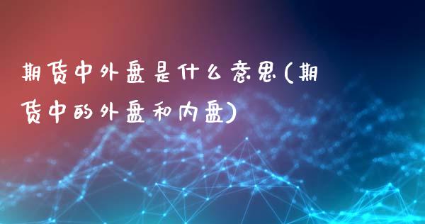 期货中外盘是什么意思(期货中的外盘和内盘)_https://www.qianjuhuagong.com_期货开户_第1张