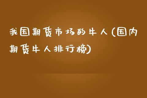 我国期货市场的牛人(国内期货牛人排行榜)_https://www.qianjuhuagong.com_期货平台_第1张