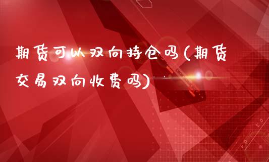 期货可以双向持仓吗(期货交易双向收费吗)_https://www.qianjuhuagong.com_期货平台_第1张