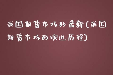 我国期货市场的最新(我国期货市场的演进历程)_https://www.qianjuhuagong.com_期货百科_第1张