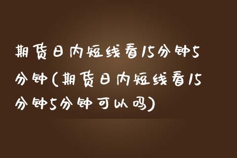 期货日内短线看15分钟5分钟(期货日内短线看15分钟5分钟可以吗)_https://www.qianjuhuagong.com_期货直播_第1张