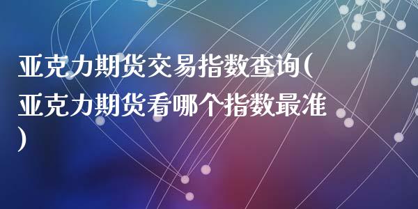 亚克力期货交易指数查询(亚克力期货看哪个指数最准)_https://www.qianjuhuagong.com_期货开户_第1张