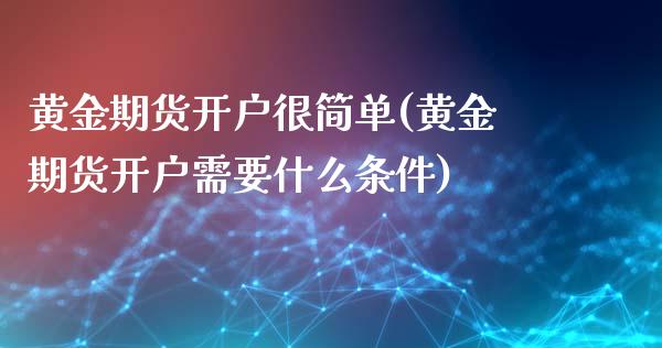 黄金期货开户很简单(黄金期货开户需要什么条件)_https://www.qianjuhuagong.com_期货直播_第1张