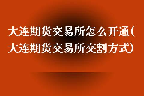 大连期货交易所怎么开通(大连期货交易所交割方式)_https://www.qianjuhuagong.com_期货开户_第1张