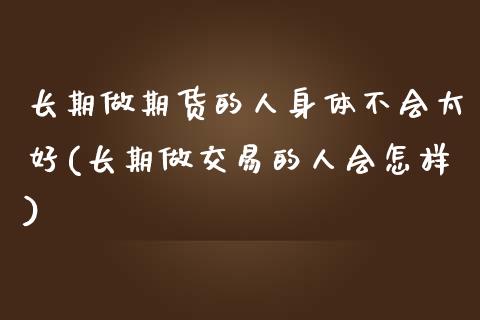 长期做期货的人身体不会太好(长期做交易的人会怎样)_https://www.qianjuhuagong.com_期货百科_第1张