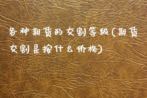 各种期货的交割等级(期货交割是按什么价格)_https://www.qianjuhuagong.com_期货平台_第1张