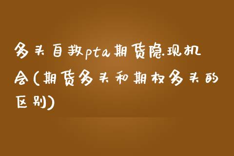 多头自救pta期货隐现机会(期货多头和期权多头的区别)_https://www.qianjuhuagong.com_期货行情_第1张