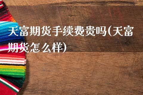 天富期货手续费贵吗(天富期货怎么样)_https://www.qianjuhuagong.com_期货行情_第1张