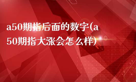 a50期指后面的数字(a50期指大涨会怎么样)_https://www.qianjuhuagong.com_期货开户_第1张