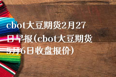 cbot大豆期货2月27日早报(cbot大豆期货5月6日收盘报价)_https://www.qianjuhuagong.com_期货行情_第1张