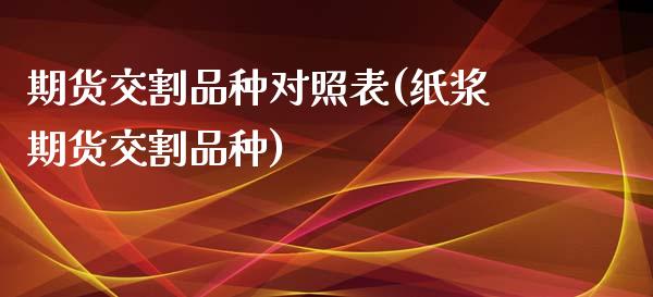 期货交割品种对照表(纸浆期货交割品种)_https://www.qianjuhuagong.com_期货百科_第1张