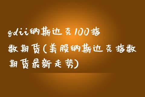 qdii纳斯达克100指数期货(美股纳斯达克指数期货最新走势)_https://www.qianjuhuagong.com_期货行情_第1张