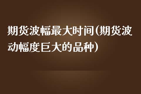 期货波幅最大时间(期货波动幅度巨大的品种)_https://www.qianjuhuagong.com_期货行情_第1张