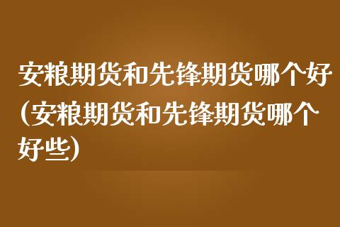 安粮期货和先锋期货哪个好(安粮期货和先锋期货哪个好些)_https://www.qianjuhuagong.com_期货开户_第1张