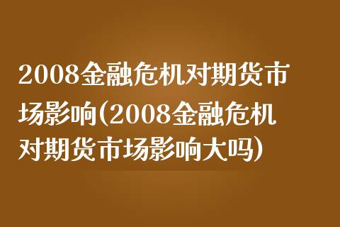 2008金融危机对期货市场影响(2008金融危机对期货市场影响大吗)_https://www.qianjuhuagong.com_期货平台_第1张