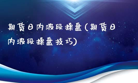 期货日内波段操盘(期货日内波段操盘技巧)_https://www.qianjuhuagong.com_期货开户_第1张