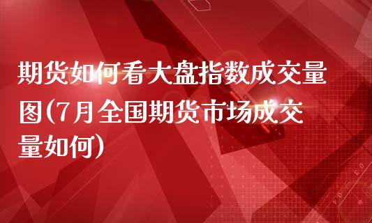 期货如何看大盘指数成交量图(7月全国期货市场成交量如何)_https://www.qianjuhuagong.com_期货开户_第1张