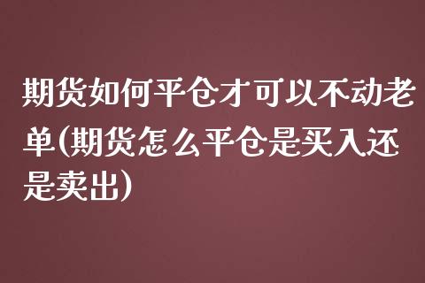 期货如何平仓才可以不动老单(期货怎么平仓是买入还是卖出)_https://www.qianjuhuagong.com_期货直播_第1张