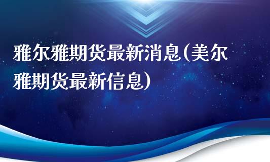 雅尔雅期货最新消息(美尔雅期货最新信息)_https://www.qianjuhuagong.com_期货行情_第1张