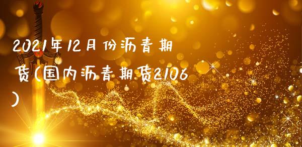 2021年12月份沥青期货(国内沥青期货2106)_https://www.qianjuhuagong.com_期货行情_第1张