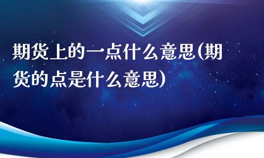 期货上的一点什么意思(期货的点是什么意思)_https://www.qianjuhuagong.com_期货开户_第1张