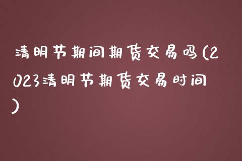 清明节期间期货交易吗(2023清明节期货交易时间)_https://www.qianjuhuagong.com_期货直播_第1张