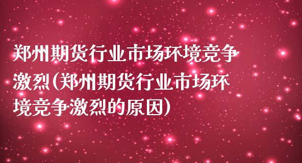 郑州期货行业市场环境竞争激烈(郑州期货行业市场环境竞争激烈的原因)_https://www.qianjuhuagong.com_期货行情_第1张