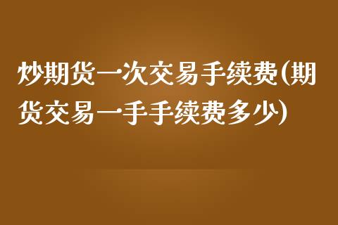 炒期货一次交易手续费(期货交易一手手续费多少)_https://www.qianjuhuagong.com_期货百科_第1张