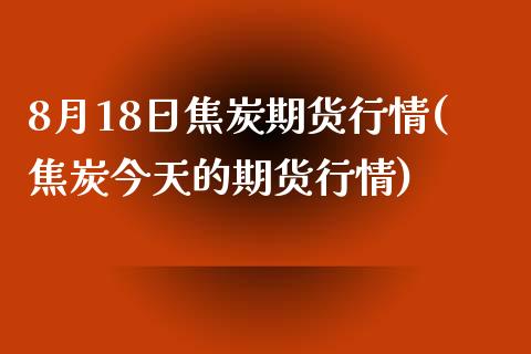 8月18日焦炭期货行情(焦炭今天的期货行情)_https://www.qianjuhuagong.com_期货直播_第1张