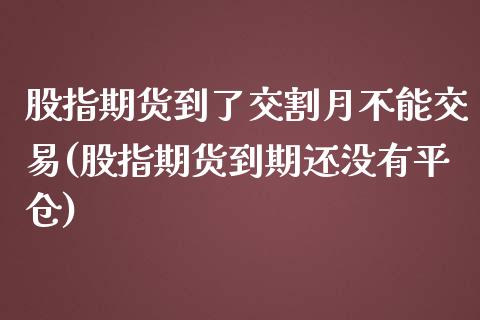 股指期货到了交割月不能交易(股指期货到期还没有平仓)_https://www.qianjuhuagong.com_期货行情_第1张