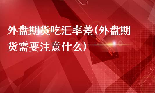 外盘期货吃汇率差(外盘期货需要注意什么)_https://www.qianjuhuagong.com_期货行情_第1张