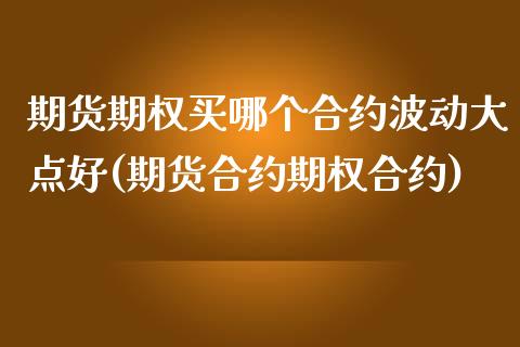 期货期权买哪个合约波动大点好(期货合约期权合约)_https://www.qianjuhuagong.com_期货直播_第1张