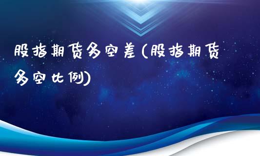 股指期货多空差(股指期货多空比例)_https://www.qianjuhuagong.com_期货百科_第1张