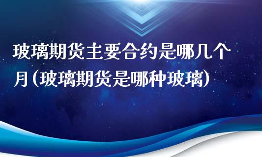 玻璃期货主要合约是哪几个月(玻璃期货是哪种玻璃)_https://www.qianjuhuagong.com_期货平台_第1张