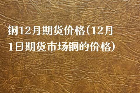 铜12月期货价格(12月1日期货市场铜的价格)_https://www.qianjuhuagong.com_期货开户_第1张