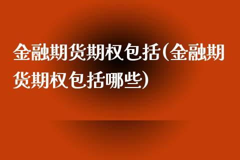 金融期货期权包括(金融期货期权包括哪些)_https://www.qianjuhuagong.com_期货行情_第1张