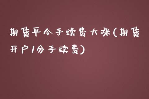 期货平今手续费大涨(期货开户1分手续费)_https://www.qianjuhuagong.com_期货平台_第1张