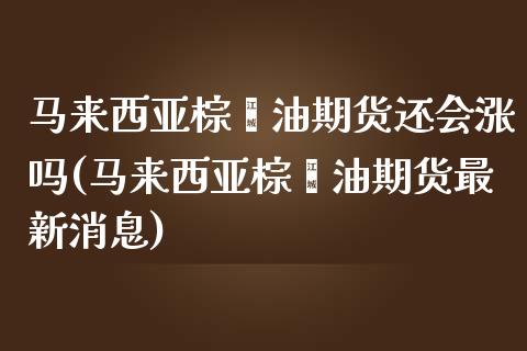 马来西亚棕榈油期货还会涨吗(马来西亚棕榈油期货最新消息)_https://www.qianjuhuagong.com_期货平台_第1张