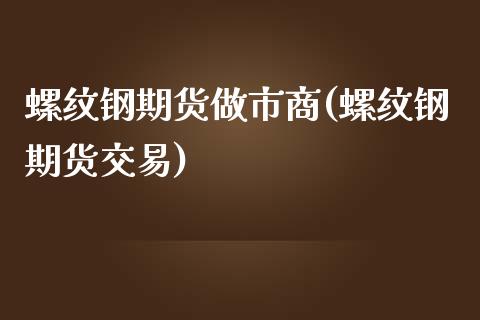 螺纹钢期货做市商(螺纹钢期货交易)_https://www.qianjuhuagong.com_期货百科_第1张