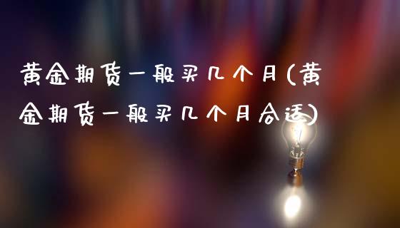 黄金期货一般买几个月(黄金期货一般买几个月合适)_https://www.qianjuhuagong.com_期货开户_第1张