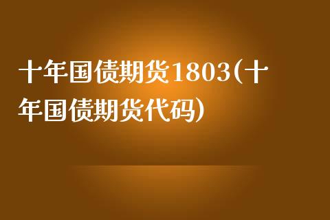 十年国债期货1803(十年国债期货代码)_https://www.qianjuhuagong.com_期货直播_第1张