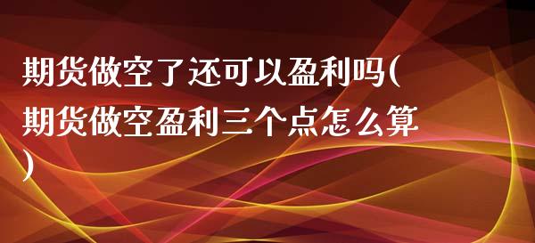 期货做空了还可以盈利吗(期货做空盈利三个点怎么算)_https://www.qianjuhuagong.com_期货行情_第1张