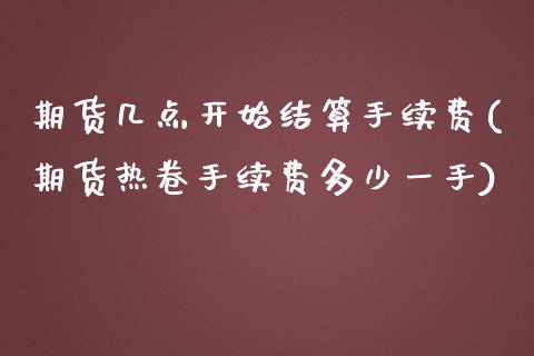 期货几点开始结算手续费(期货热卷手续费多少一手)_https://www.qianjuhuagong.com_期货百科_第1张