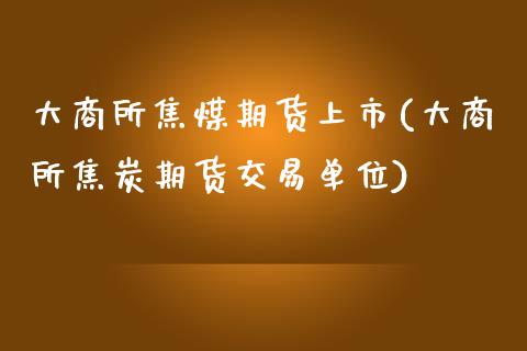 大商所焦煤期货上市(大商所焦炭期货交易单位)_https://www.qianjuhuagong.com_期货平台_第1张