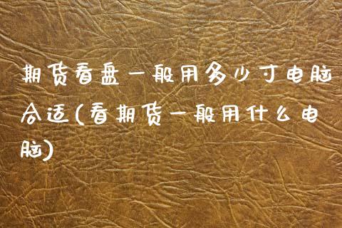 期货看盘一般用多少寸电脑合适(看期货一般用什么电脑)_https://www.qianjuhuagong.com_期货直播_第1张