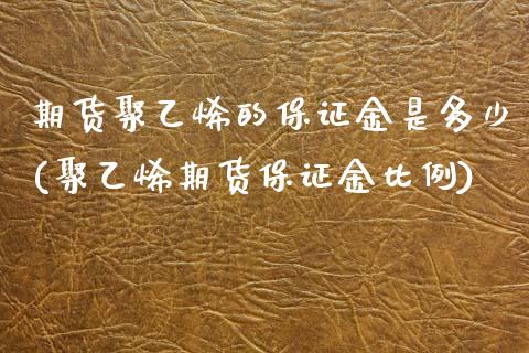 期货聚乙烯的保证金是多少(聚乙烯期货保证金比例)_https://www.qianjuhuagong.com_期货行情_第1张